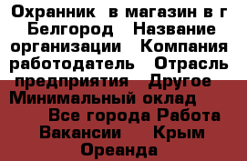 Охранник. в магазин в г. Белгород › Название организации ­ Компания-работодатель › Отрасль предприятия ­ Другое › Минимальный оклад ­ 11 000 - Все города Работа » Вакансии   . Крым,Ореанда